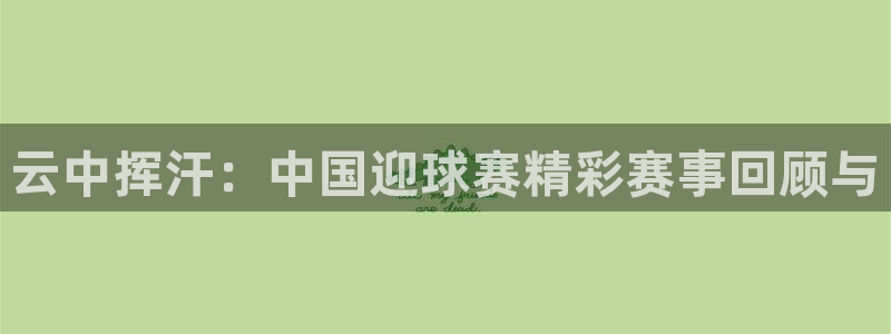 云中挥汗：中国迎球赛精彩赛事回顾与