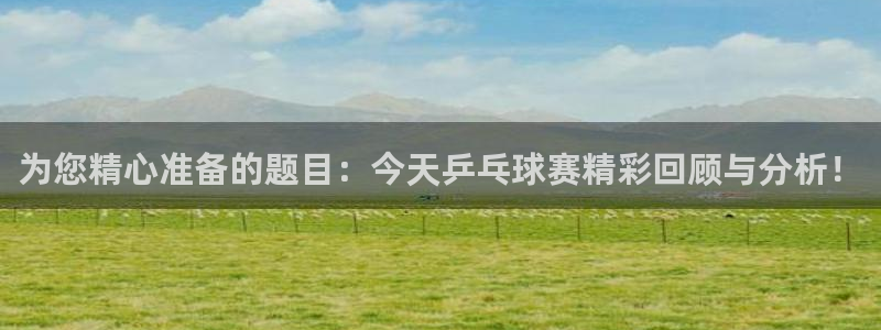 球速体育welcome：为您精心准备的题目：今天乒乓球赛精彩