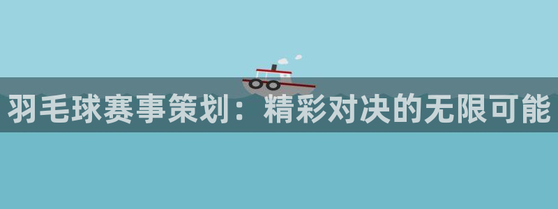 球速体育官网入口查询：羽毛球赛事策划：精彩对决的无限可能