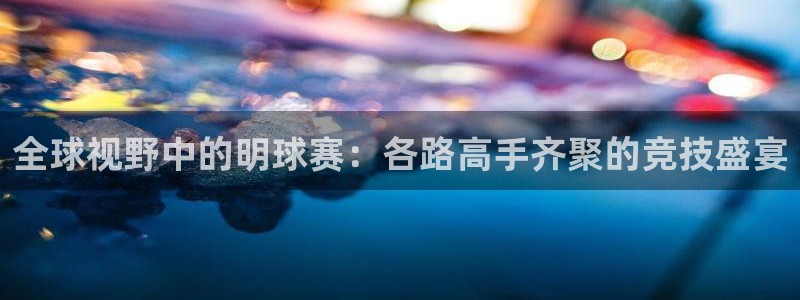球速体育app官网下载：全球视野中的明球赛：各路高手齐聚的竞
