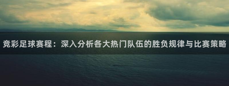 球速体育app可靠吗：竞彩足球赛程：深入分析各大热门队伍的胜